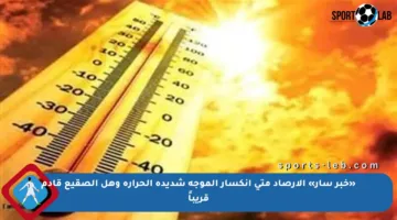 «خبر سار» الأرصاد متى انكسار الموجة شديدة الحرارة وهل الصقيع قادم قريباً